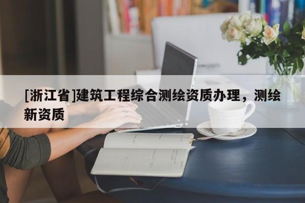 [浙江省]建筑工程綜合測繪資質(zhì)辦理，測繪新資質(zhì)