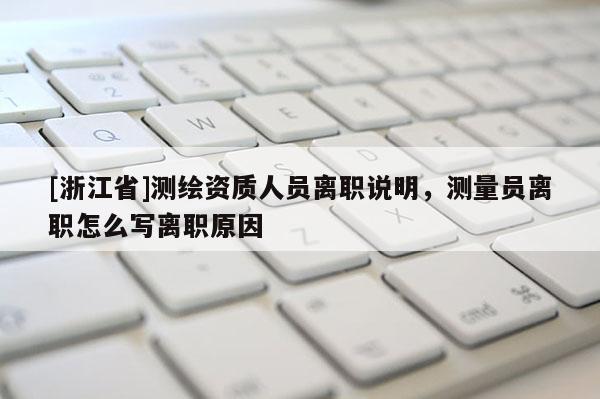 [浙江省]測繪資質人員離職說明，測量員離職怎么寫離職原因