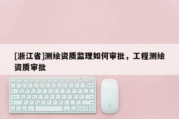 [浙江省]測繪資質監理如何審批，工程測繪資質審批