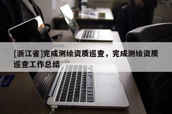 [浙江省]完成測繪資質巡查，完成測繪資質巡查工作總結