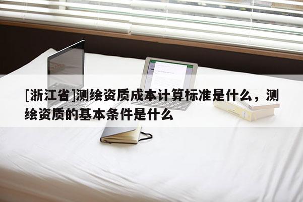 [浙江省]測繪資質成本計算標準是什么，測繪資質的基本條件是什么