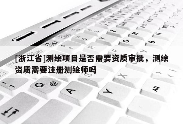 [浙江省]測繪項目是否需要資質審批，測繪資質需要注冊測繪師嗎