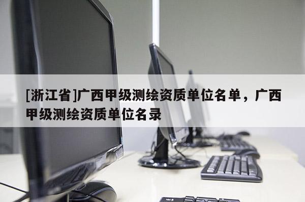 [浙江省]廣西甲級測繪資質單位名單，廣西甲級測繪資質單位名錄