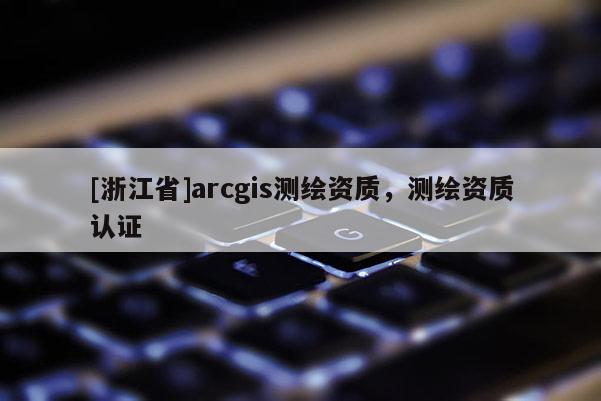 [浙江省]arcgis測繪資質，測繪資質認證