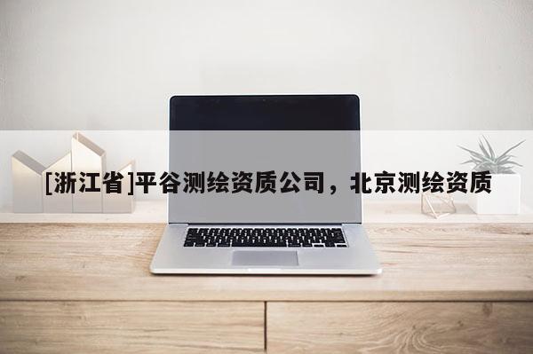[浙江省]平谷測繪資質(zhì)公司，北京測繪資質(zhì)
