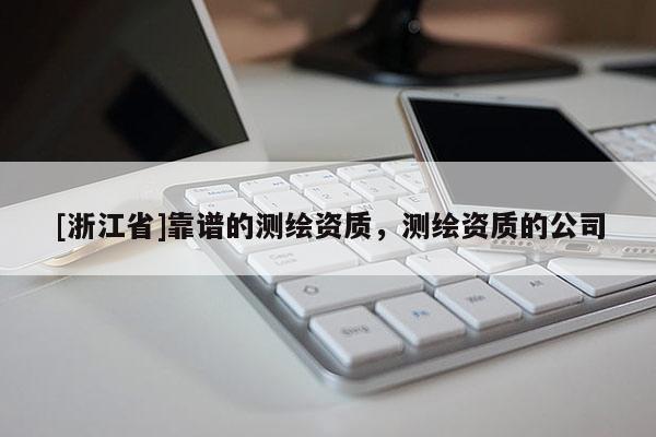 [浙江省]靠譜的測繪資質，測繪資質的公司