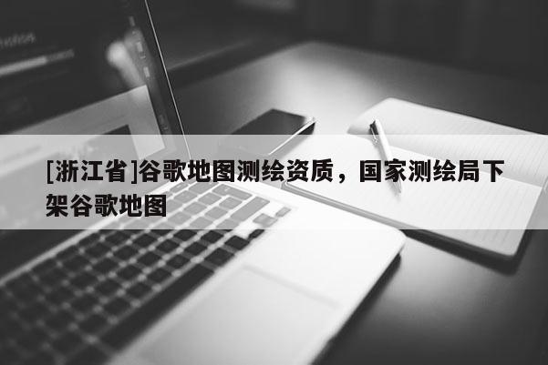[浙江省]谷歌地圖測繪資質，國家測繪局下架谷歌地圖