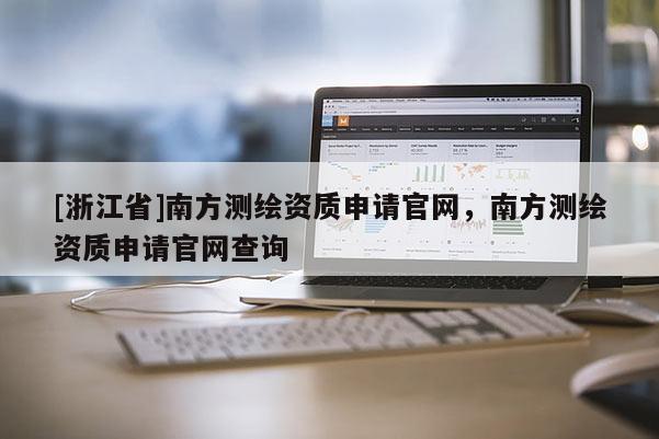 [浙江省]南方測(cè)繪資質(zhì)申請(qǐng)官網(wǎng)，南方測(cè)繪資質(zhì)申請(qǐng)官網(wǎng)查詢(xún)