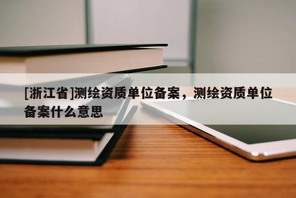 [浙江省]測繪資質單位備案，測繪資質單位備案什么意思