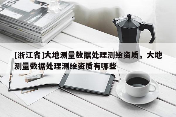 [浙江省]大地測量數據處理測繪資質，大地測量數據處理測繪資質有哪些