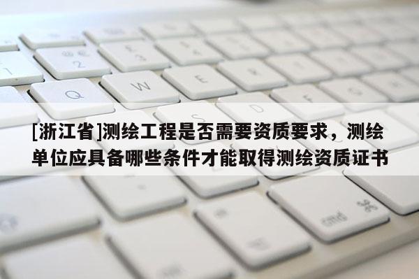 [浙江省]測繪工程是否需要資質要求，測繪單位應具備哪些條件才能取得測繪資質證書