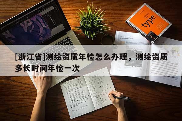 [浙江省]測繪資質年檢怎么辦理，測繪資質多長時間年檢一次