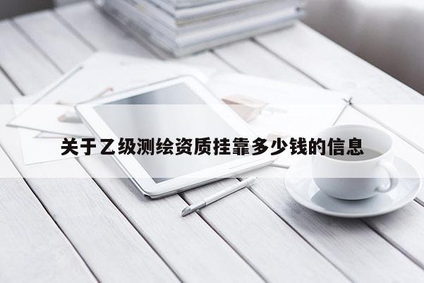 關于乙級測繪資質掛靠多少錢的信息
