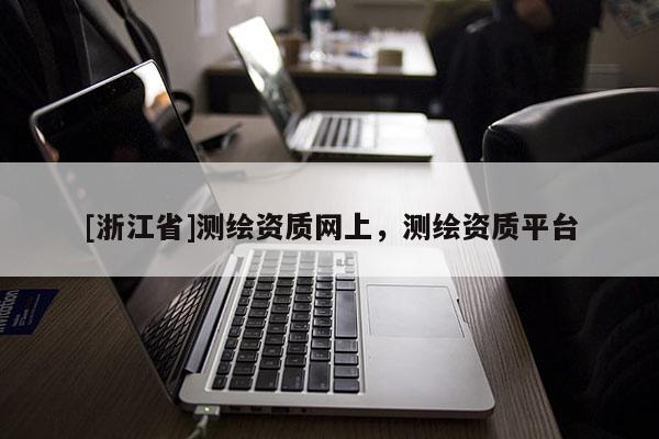 [浙江省]測繪資質網上，測繪資質平臺