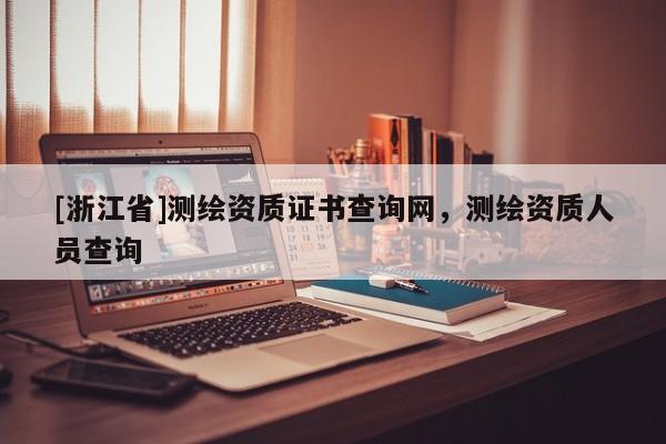 [浙江省]測(cè)繪資質(zhì)證書查詢網(wǎng)，測(cè)繪資質(zhì)人員查詢