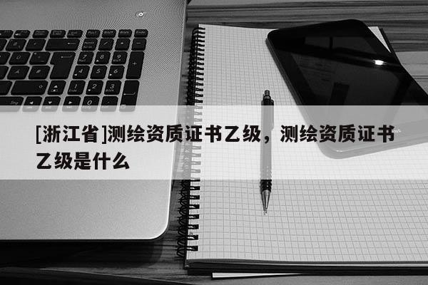 [浙江省]測(cè)繪資質(zhì)證書(shū)乙級(jí)，測(cè)繪資質(zhì)證書(shū)乙級(jí)是什么