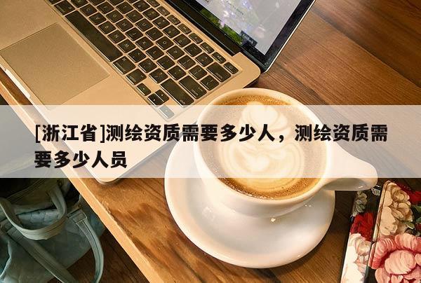 [浙江省]測繪資質需要多少人，測繪資質需要多少人員