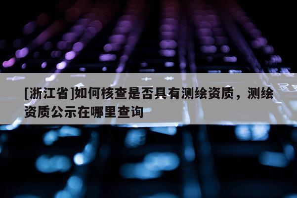 [浙江省]如何核查是否具有測繪資質，測繪資質公示在哪里查詢