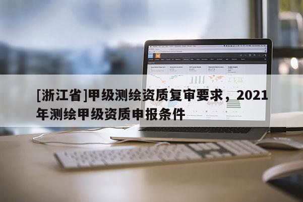 [浙江省]甲級測繪資質復審要求，2021年測繪甲級資質申報條件