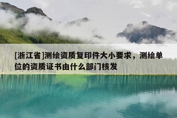 [浙江省]測繪資質復印件大小要求，測繪單位的資質證書由什么部門核發