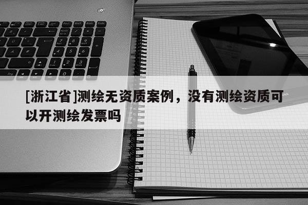 [浙江省]測繪無資質案例，沒有測繪資質可以開測繪發票嗎