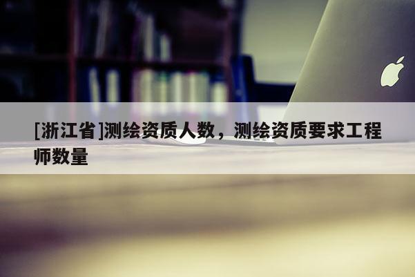 [浙江省]測繪資質人數，測繪資質要求工程師數量