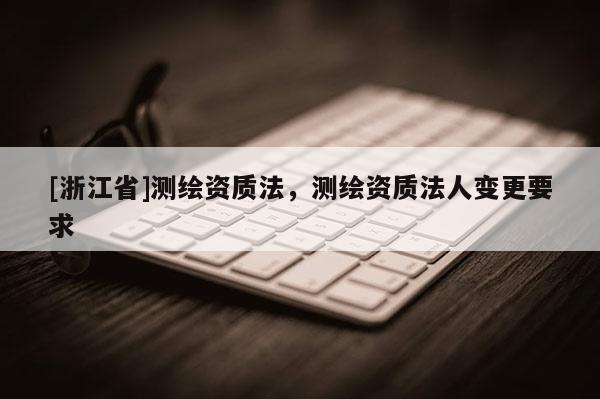 [浙江省]測繪資質法，測繪資質法人變更要求