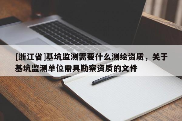 [浙江省]基坑監(jiān)測(cè)需要什么測(cè)繪資質(zhì)，關(guān)于基坑監(jiān)測(cè)單位需具勘察資質(zhì)的文件