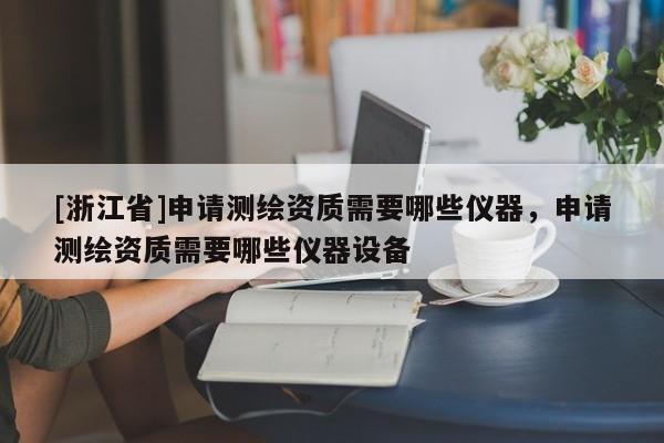 [浙江省]申請測繪資質(zhì)需要哪些儀器，申請測繪資質(zhì)需要哪些儀器設(shè)備