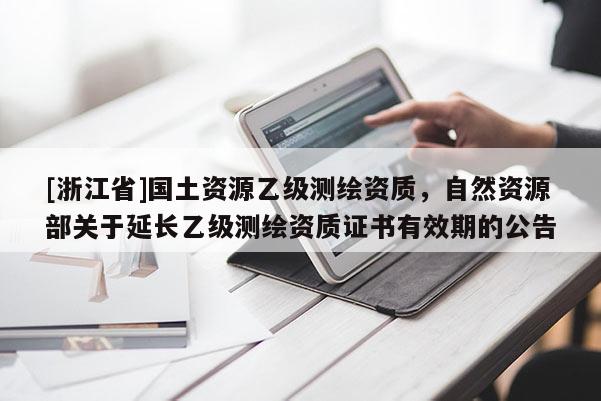 [浙江省]國(guó)土資源乙級(jí)測(cè)繪資質(zhì)，自然資源部關(guān)于延長(zhǎng)乙級(jí)測(cè)繪資質(zhì)證書(shū)有效期的公告