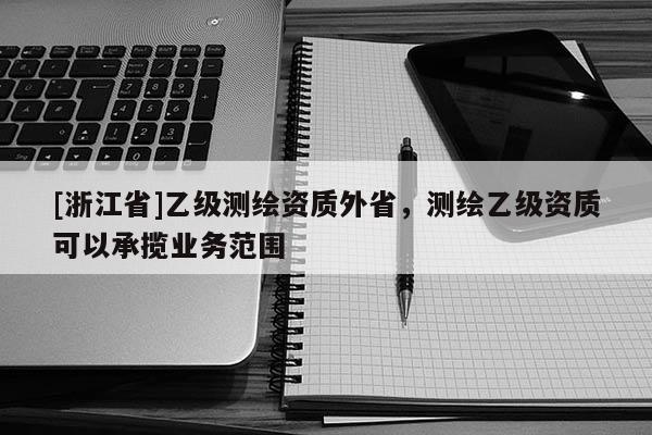 [浙江省]乙級(jí)測(cè)繪資質(zhì)外省，測(cè)繪乙級(jí)資質(zhì)可以承攬業(yè)務(wù)范圍