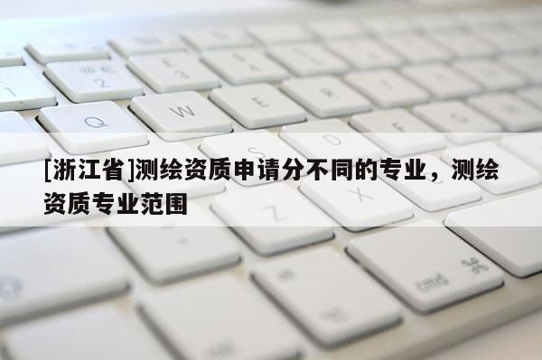 [浙江省]測繪資質申請分不同的專業，測繪資質專業范圍