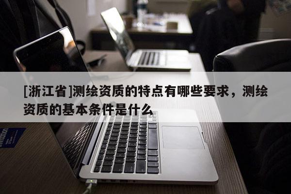 [浙江省]測繪資質的特點有哪些要求，測繪資質的基本條件是什么