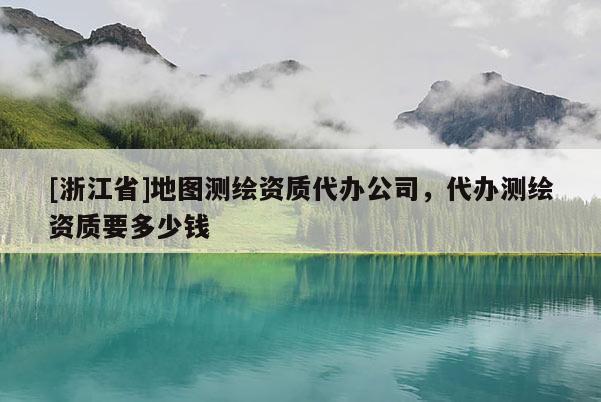 [浙江省]地圖測繪資質代辦公司，代辦測繪資質要多少錢