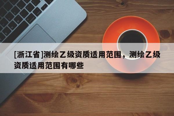 [浙江省]測繪乙級資質適用范圍，測繪乙級資質適用范圍有哪些