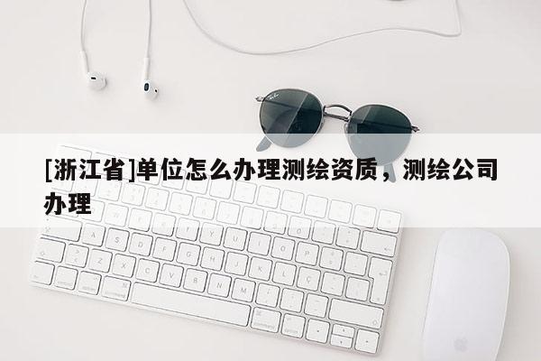 [浙江省]單位怎么辦理測繪資質(zhì)，測繪公司辦理
