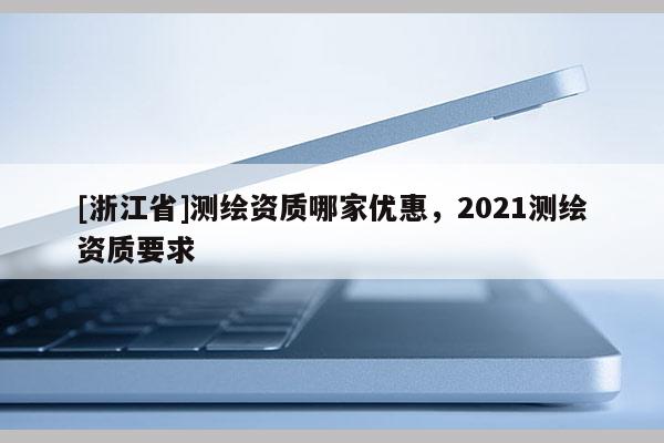 [浙江省]測(cè)繪資質(zhì)哪家優(yōu)惠，2021測(cè)繪資質(zhì)要求
