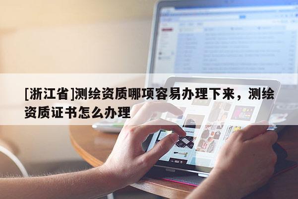 [浙江省]測(cè)繪資質(zhì)哪項(xiàng)容易辦理下來，測(cè)繪資質(zhì)證書怎么辦理