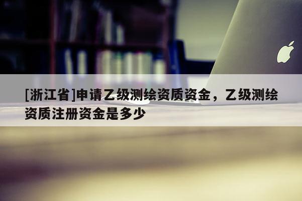 [浙江省]申請乙級測繪資質資金，乙級測繪資質注冊資金是多少