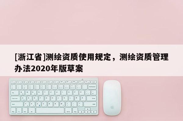 [浙江省]測繪資質使用規定，測繪資質管理辦法2020年版草案