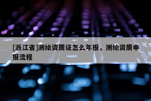 [浙江省]測繪資質證怎么年報，測繪資質申報流程