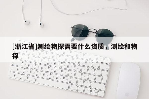 [浙江省]測繪物探需要什么資質，測繪和物探