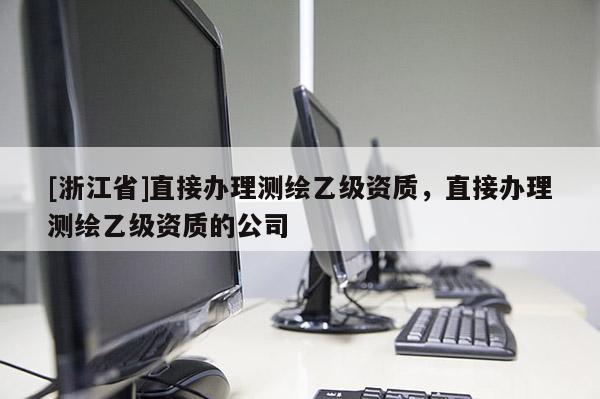 [浙江省]直接辦理測繪乙級資質，直接辦理測繪乙級資質的公司