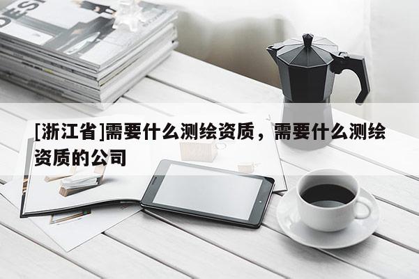 [浙江省]需要什么測繪資質，需要什么測繪資質的公司