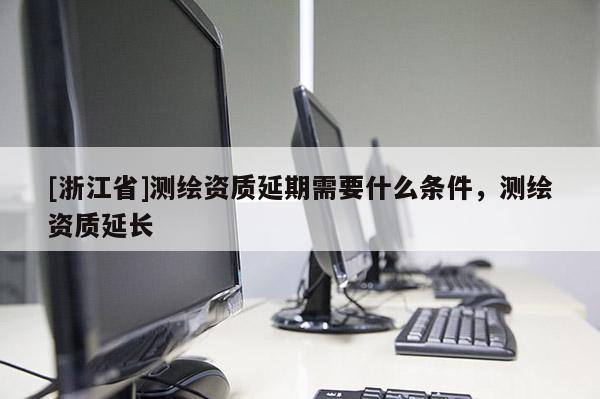 [浙江省]測繪資質延期需要什么條件，測繪資質延長