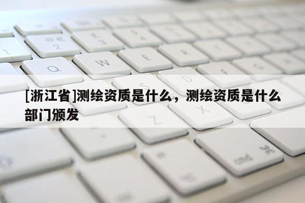 [浙江省]測繪資質是什么，測繪資質是什么部門頒發