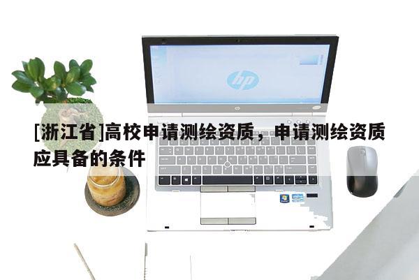 [浙江省]高校申請測繪資質，申請測繪資質應具備的條件