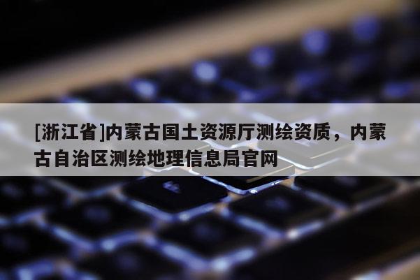 [浙江省]內蒙古國土資源廳測繪資質，內蒙古自治區測繪地理信息局官網
