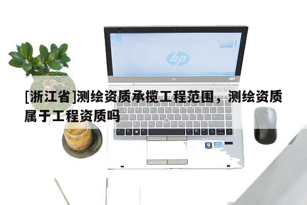 [浙江省]測繪資質(zhì)承攬工程范圍，測繪資質(zhì)屬于工程資質(zhì)嗎