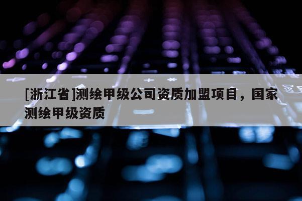 [浙江省]測繪甲級公司資質(zhì)加盟項目，國家測繪甲級資質(zhì)